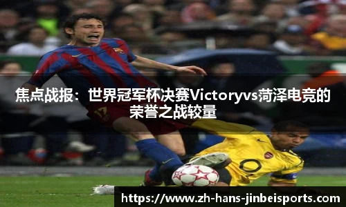 焦点战报：世界冠军杯决赛Victoryvs菏泽电竞的荣誉之战较量