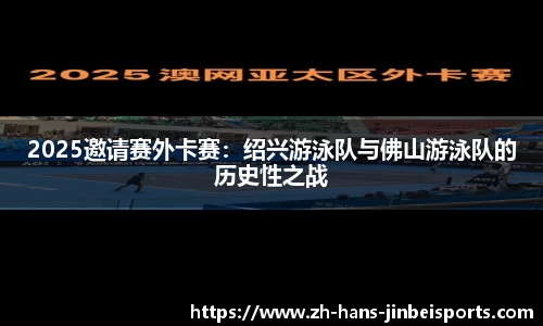 2025邀请赛外卡赛：绍兴游泳队与佛山游泳队的历史性之战