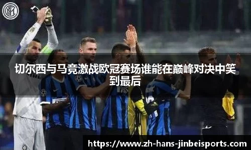 切尔西与马竞激战欧冠赛场谁能在巅峰对决中笑到最后